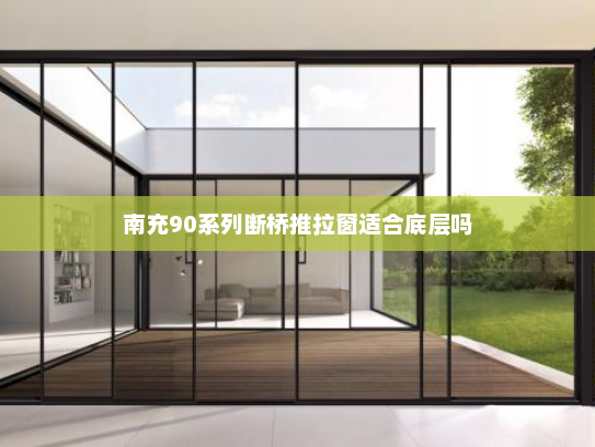 南充90系列断桥推拉窗适合底层吗